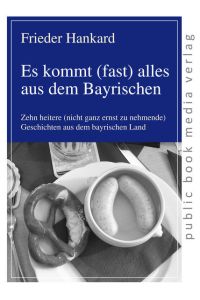 Es kommt (fast) alles aus dem Bayrischen  - Zehn heitere (nicht ganz ernst zu nehmende) Geschichten aus dem bayrischen Land