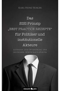 Das SISI-Prinzip - Best Practice Rezepte für Politiker und institutionelle Akteure  - Leitfaden zur Optimierung der deutschen (Wirtschafts-)Politik