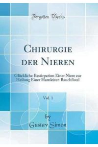 Chirurgie der Nieren, Vol. 1: Glückliche Exstirpation Einer Niere zur Heilung Einer Harnleiter-Bauchfistel (Classic Reprint)