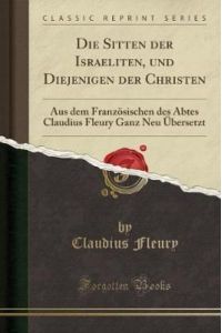 Die Sitten der Israeliten, und Diejenigen der Christen: Aus dem Französischen des Abtes Claudius Fleury Ganz Neu Übersetzt (Classic Reprint)