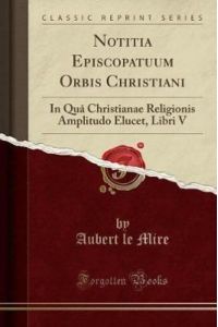 Notitia Episcopatuum Orbis Christiani: In Quâ Christianae Religionis Amplitudo Elucet, Libri V (Classic Reprint)