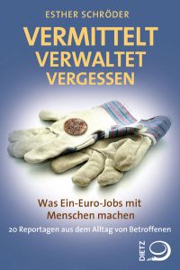 Vermittelt, verwaltet, vergessen  - Was Ein-Euro-Jobs mit Menschen machen. 27 Reportagen aus dem Alltag von Betroffenen