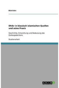 Dhikr in klassisch islamischen Quellen und seine Praxis: Geschichte, Entwicklung und Bedeutung des Gottesgedenkens