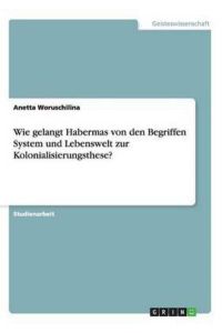 Wie gelangt Habermas von den Begriffen System und Lebenswelt zur Kolonialisierungsthese?