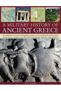 Military History of Ancient Greece: An Authoritative Account of the Politics, Armies and Wars During the Golden Age of Ancient Greece, Shown in More Than 200 Photographs, Diagrams, Maps and Plans