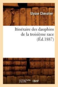 Itineraire Des Dauphins de la Troisieme Race (Ed. 1887) (Histoire)