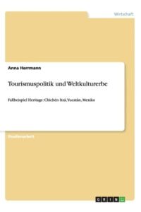 Tourismuspolitik und Weltkulturerbe: Fallbeispiel Heritage: Chichén Itzá, Yucatán, Mexiko (Akademische Schriftenreihe, V272183)