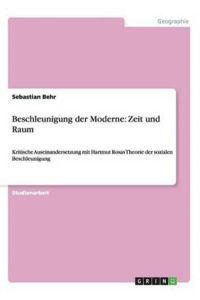 Beschleunigung der Moderne: Zeit und Raum: Kritische Auseinandersetzung mit Hartmut Rosas Theorie der sozialen Beschleunigung