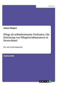 Pflege als selbstbestimmte Profession. Die Errichtung von Pflegeberufekammern in Deutschland: Pro- und Contra-Argumente