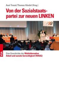 Von der Sozialstaats­partei zur neuen LINKEN  - Eine Geschichte der Wahlalternative Arbeit und soziale Gerechtigkeit (WASG)
