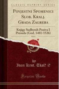 Povjestni Spomenici Slob. Kralj. Grada Zagreba, Vol. 8: Knjige Sudbenih Poziva I Presuda (God. 1481-1526) (Classic Reprint)
