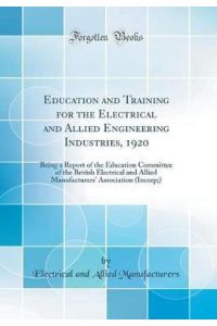 Education and Training for the Electrical and Allied Engineering Industries, 1920: Being a Report of the Education Committee of the British Electrical . . . Association (Incorp;) (Classic Reprint)