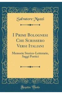 I Primi Bolognesi Che Scrissero Versi Italiani: Memorie Storico-Letterarie, Saggi Poetici (Classic Reprint)
