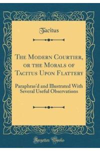 The Modern Courtier, or the Morals of Tacitus Upon Flattery: Paraphras`d and Illustrated With Several Useful Observations (Classic Reprint)
