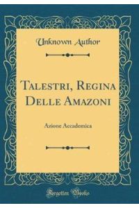 Talestri, Regina Delle Amazoni: Azione Accademica (Classic Reprint)