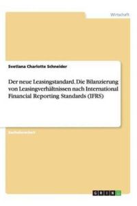 Der neue Leasingstandard. Die Bilanzierung von Leasingverhältnissen nach International Financial Reporting Standards (IFRS)