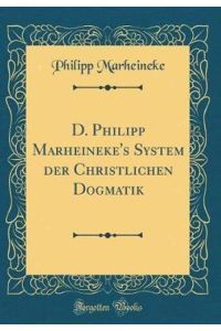 D. Philipp Marheineke`s System der Christlichen Dogmatik (Classic Reprint)