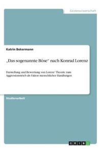 „Das sogenannte Böse“ nach Konrad Lorenz: Darstellung und Bewertung von Lorenz‘ Theorie zum Aggressionstrieb als Faktor menschlicher Handlungen