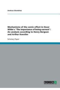 Mechanisms of the comic effect in Oscar Wilde`s The importance of being earnest: An analysis according to Henry Bergson and Arthur Koestler
