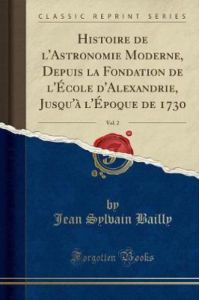 Histoire de l`Astronomie Moderne, Depuis la Fondation de l`École d`Alexandrie, Jusqu`à l`Époque de 1730, Vol. 2 (Classic Reprint)