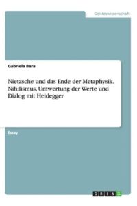 Nietzsche und das Ende der Metaphysik. Nihilismus, Umwertung der Werte und Dialog mit Heidegger