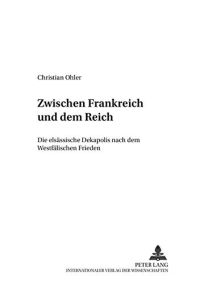 Zwischen Frankreich und dem Reich: Die elsässische Dekapolis nach dem Westfälischen Frieden (Mainzer Studien zur Neueren Geschichte, Band 9)