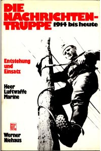 Die Nachrichtentruppe : 1914 bis heute  - Entstehung und Einsatz ; Heer, Luftwaffe, Marine