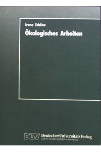 Ökologisches Arbeiten : Zur Theorie u. Praxis ökolog. Arbeitens als Weiterentwicklung d. marktwirtschaftl. organisierten Arbeit.