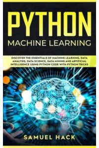 Python Machine Learning: Discover the Essentials of Machine Learning, Data Analysis, Data Science, Data Mining and Artificial Intelligence Using Python Code with Python Tricks