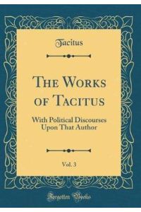 The Works of Tacitus, Vol. 3: With Political Discourses Upon That Author (Classic Reprint)