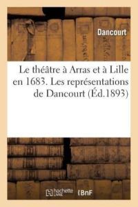 Dancourt: Th tre Arras Et Lille En 1683. Les Repr sentations (Arts)