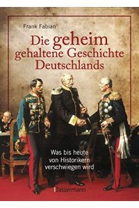 Die geheim gehaltene Geschichte Deutschlands : was bis heute von Historikern verschwiegen wird.