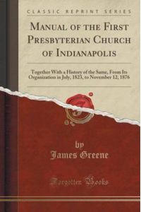 Manual of the First Presbyterian Church of Indianapolis: Together With a History of the Same, From Its Organization in July, 1823, to November 12, 1876 (Classic Reprint)