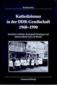 Katholizismus in der DDR-Gesellschaft 1960-1990. Kirchliche Leitbilder, theologische Deutungen und lebensweltliche Praxis im Wandel