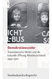 Demokratiewunder. Transatlantische Mittler und die kulturelle Öffnung Westdeutschlands 1945-1970