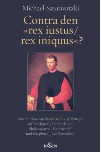 Contra den rex iustus/ rex iniquus? Der Einfluss von Machiavellis Il Principe auf Marlowes Tamburlaine, Shakespeares Heinrich V. und Gryphius Leo Armenius