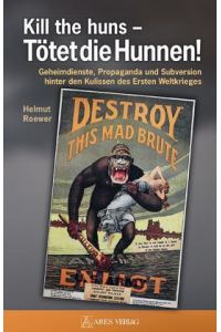 Kill the huns - Tötet die Hunnen! Geheimdienste, Propaganda und Subversion hinter den Kulissen des Ersten Weltkrieges