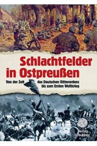 Schlachtfelder in Ostpreußen. Von der Zeit des Deutschen Ritterordens bis zum Ersten Weltkrieg