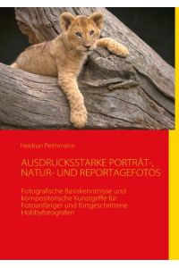 AUSDRUCKSSTARKE PORTRÄT-, NATUR- UND REPORTAGEFOTOS  - Fotografische Basiskenntnisse und kompositorische Kunstgriffe für Fotoanfänger und fortgeschrittene Hobbyfotografen