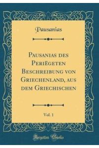 Pausanias des Periëgeten Beschreibung von Griechenland, aus dem Griechischen, Vol. 1 (Classic Reprint)