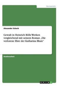 Gewalt in Heinrich Bölls Werken vergleichend mit seinem Roman ¿Die verlorene Ehre der Katharina Blum¿