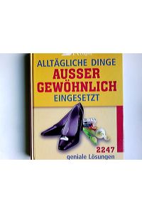 Alltägliche Dinge außergewöhnlich eingesetzt : 2247 geniale Lösungen.   - [Übers.: ... Red.: Bookwise GmbH, München ...]
