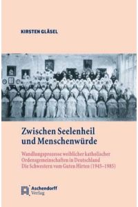 Zwischen Seelenheil und Menschenwürde  - Wandlungsprozesse weiblicher katholischer Ordensgemeinschaften in Deutschland. Die Schwestern vom Guten Hirten (1945-1985)