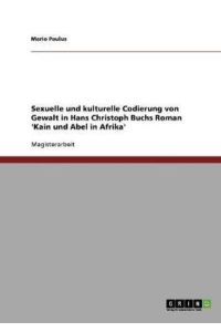 Sexuelle und kulturelle Codierung von Gewalt in Hans Christoph Buchs Roman `Kain und Abel in Afrika`: Magisterarbeit