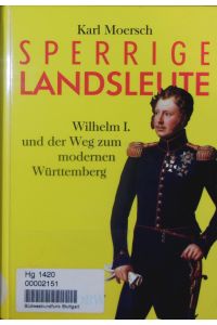 Sperrige Landsleute.   - Wilhelm I. und der Weg zum modernen Württemberg.
