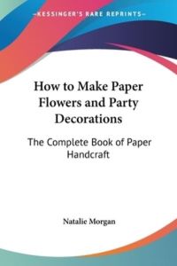 How to Make Paper Flowers And Party Decorations: The Complete Book of Paper Handcraft