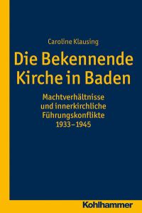 Die Bekennende Kirche in Baden  - Machtverhältnisse und innerkirchliche Führungskonflikte 1933-1945