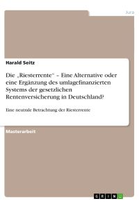 Die ¿Riesterrente¿ ¿ Eine Alternative oder eine Ergänzung des umlagefinanzierten Systems der gesetzlichen Rentenversicherung in Deutschland?: Eine neutrale Betrachtung der Riesterrente