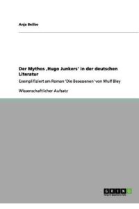 Der Mythos `Hugo Junkers` in der deutschen Literatur: Exemplifiziert am Roman `Die Besessenen` von Wulf Bley
