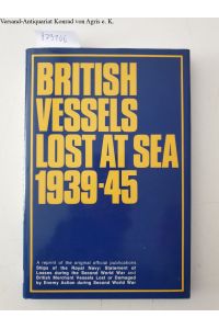 British Vessels Lost at Sea 1939-45 :  - A reprint of the original offical publications Ships of the Royal Navy: Statement of Losses during the Second World War and British Merchant Vessels Lost or Damaged by Enemy Action during World War :